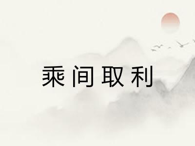 乘间取利 乘间取利